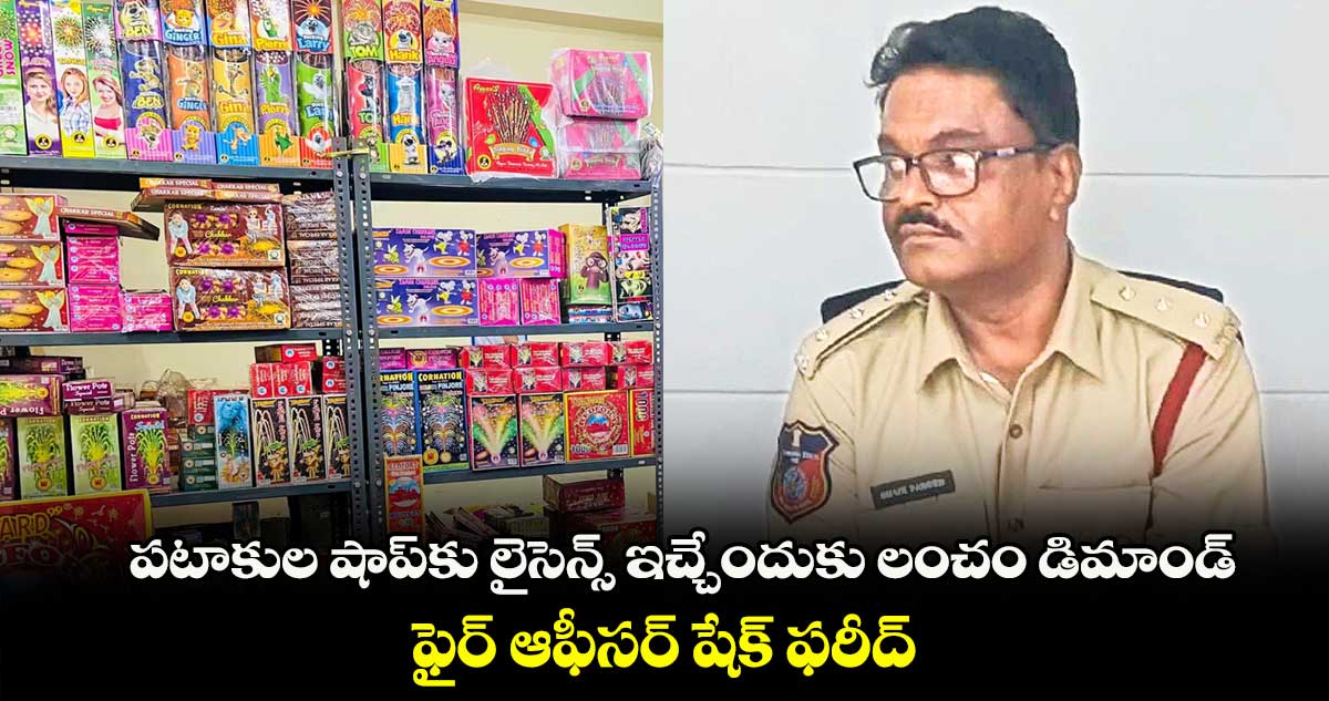పటాకుల షాప్కు లైసెన్స్ ఇచ్చేందుకు లంచం డిమాండ్ .. ఫైర్ ఆఫీసర్ షేక్ ఫరీద్