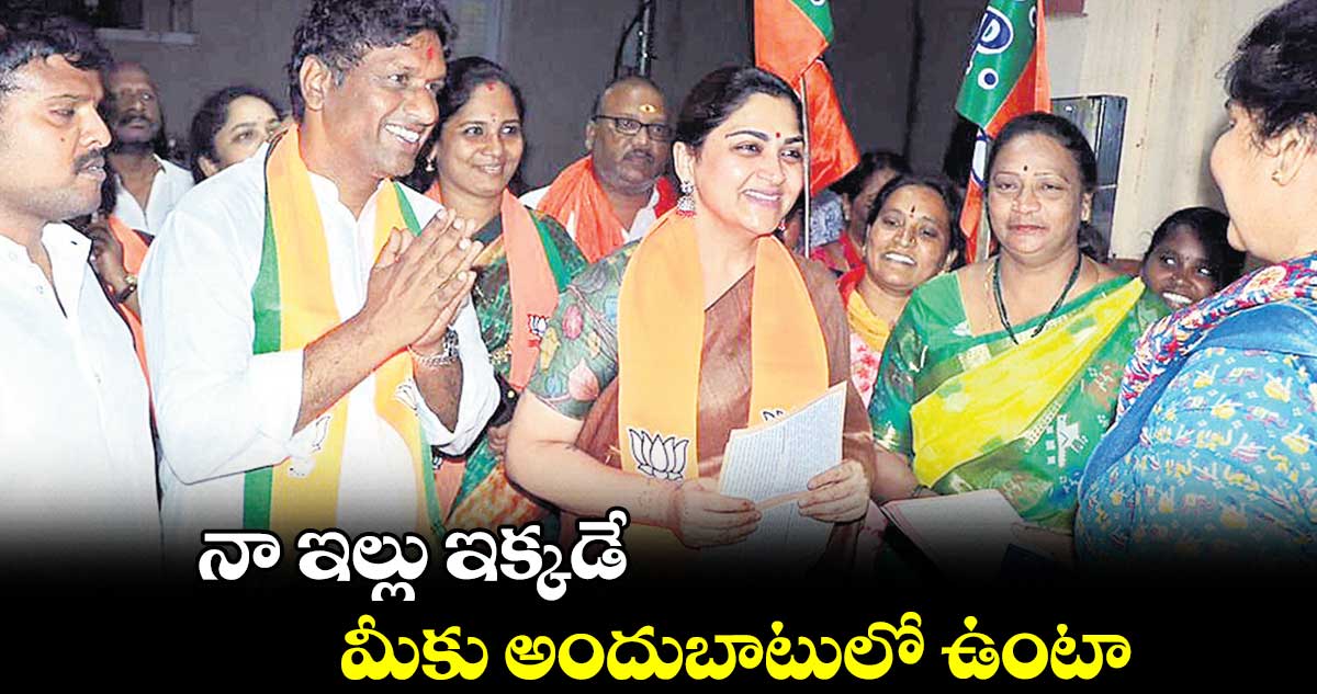 నా ఇల్లు ఇక్కడే.. మీకు అందుబాటులో ఉంటా : ఖుష్బూ