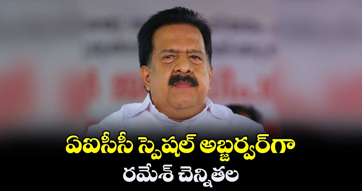 ఏఐసీసీ స్పెషల్ అబ్జర్వర్గా రమేశ్ చెన్నితల