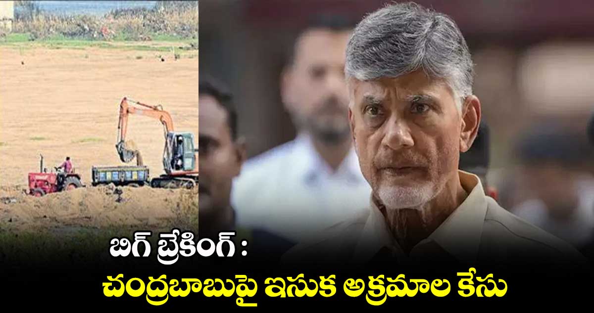 బిగ్ బ్రేకింగ్ : చంద్రబాబుపై ఇసుక అక్రమాల కేసు