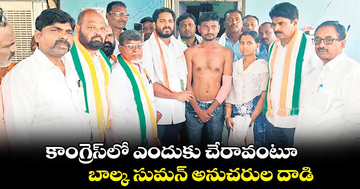 కాంగ్రెస్​లో ఎందుకు చేరావంటూ బాల్క సుమన్ అనుచరుల దాడి 