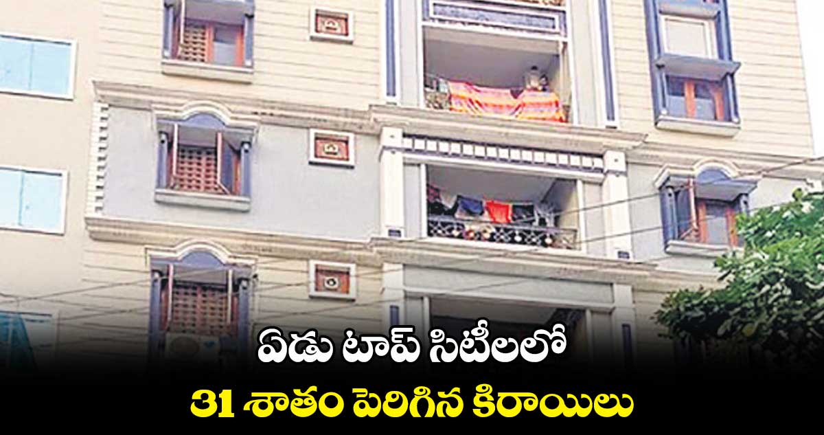 ఏడు టాప్ సిటీలలో..31 శాతం పెరిగిన కిరాయిలు