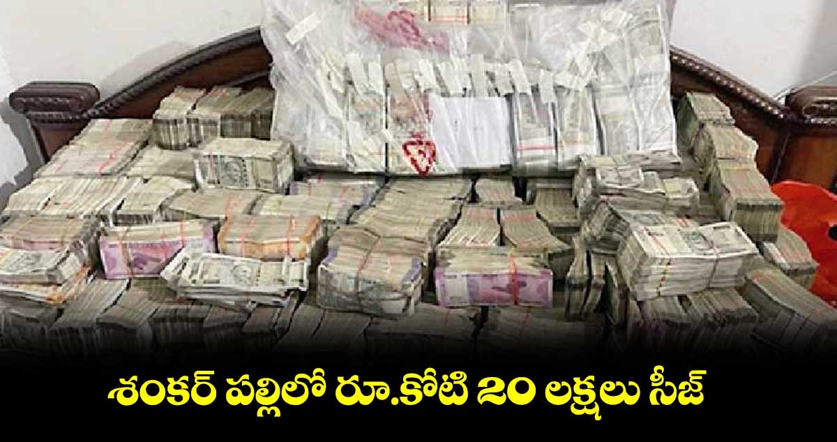 శంకర్ పల్లిలో రూ.కోటి 20 లక్షలు సీజ్
