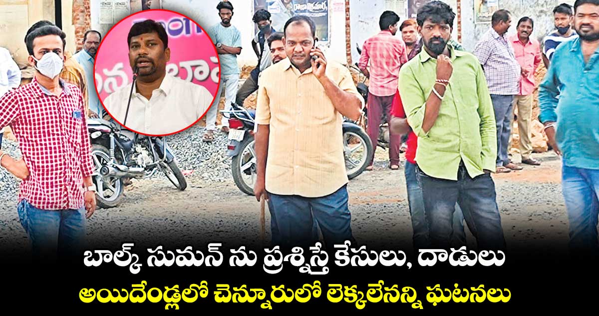 బాల్క్ సుమన్ ను ప్రశ్నిస్తే కేసులు, దాడులు : అయిదేండ్లలో చెన్నూరులో లెక్కలేనన్ని ఘటనలు