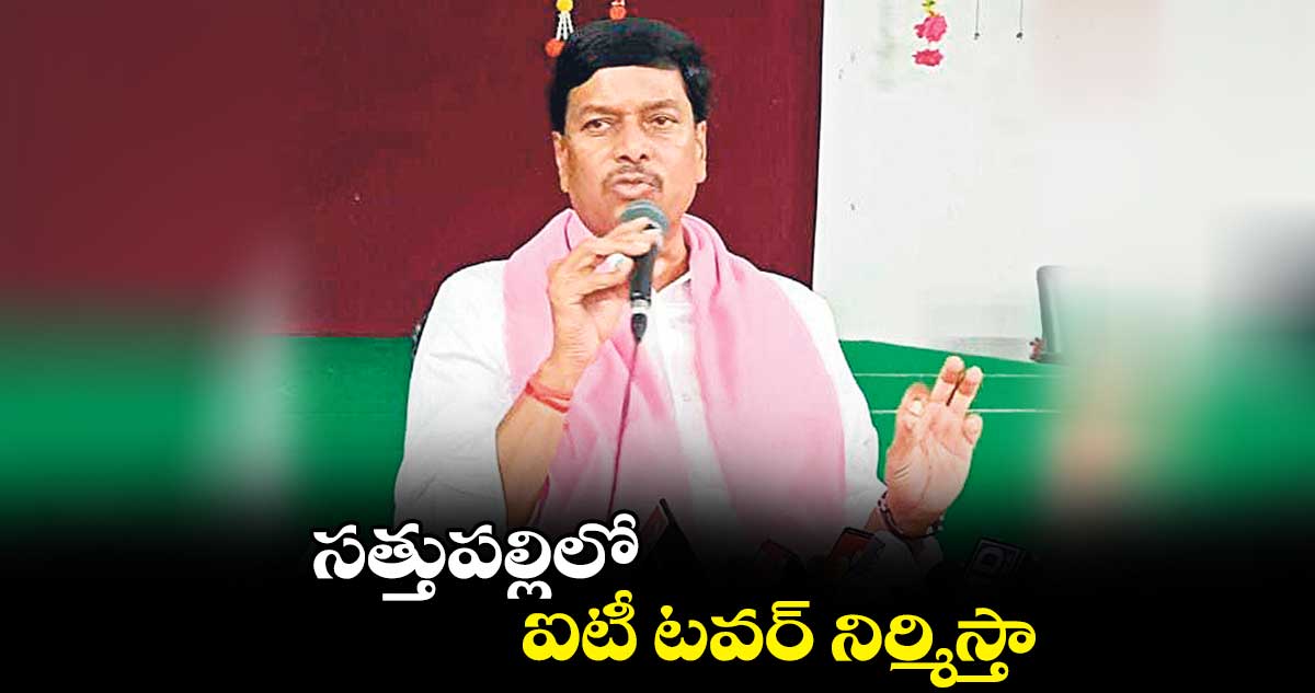 సత్తుపల్లిలో ఐటీ టవర్​ నిర్మిస్తా : ​ బండి పార్థసారథి రెడ్డి