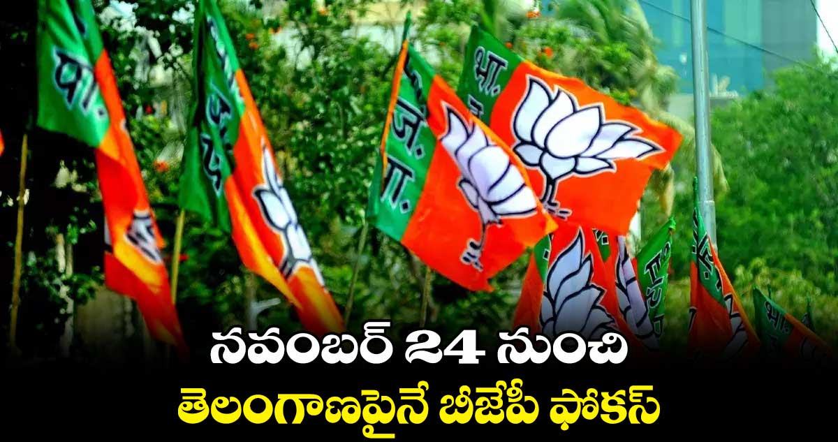 నవంబర్ 24 నుంచి తెలంగాణపైనే బీజేపీ ఫోకస్
