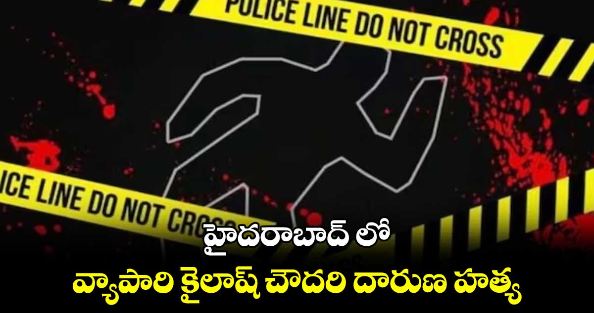 హైదరాబాద్ లో వ్యాపారి కైలాష్ చౌదరి దారుణ హత్య