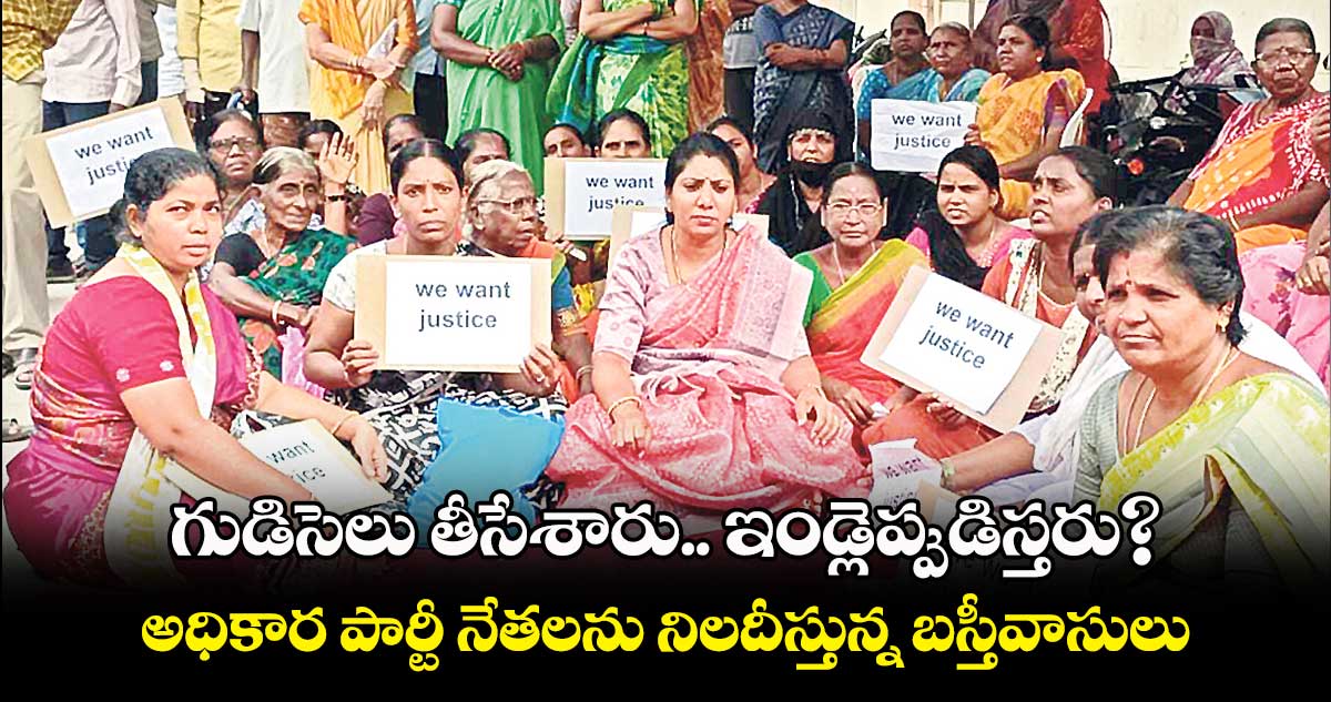గుడిసెలు తీసేశారు.. ఇండ్లెప్పుడిస్తరు? .. అధికార పార్టీ నేతలను నిలదీస్తున్న బస్తీవాసులు