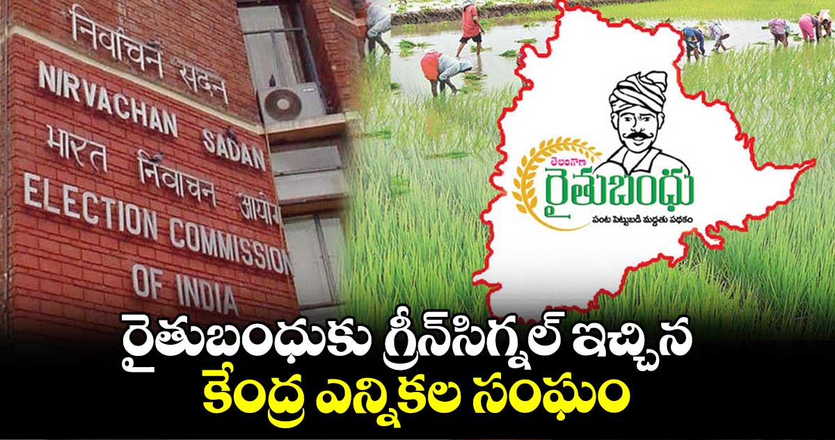 రైతుబంధుకు గ్రీన్సిగ్నల్ ఇచ్చిన కేంద్ర ఎన్నికల సంఘం