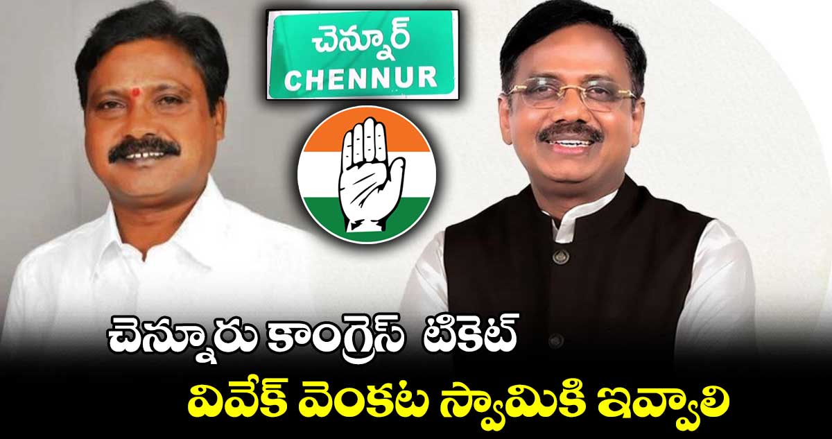 చెన్నూరు కాంగ్రెస్  టికెట్ వివేక్ వెంకట స్వామికి ఇవ్వాలి  :  నల్లాల ఓదేలు