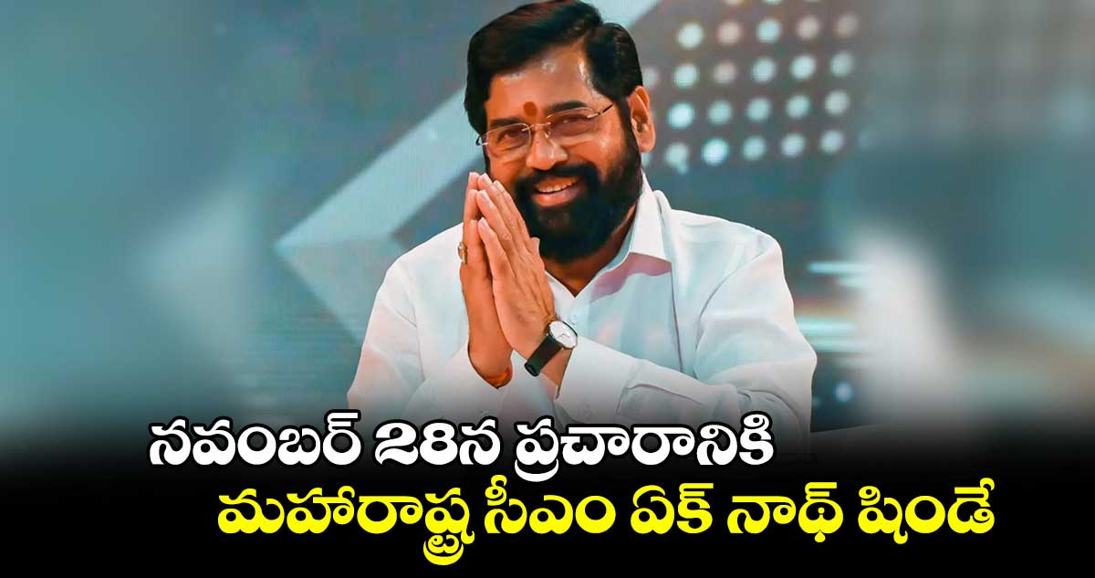 నవంబర్ 28న ప్రచారానికి మహారాష్ట్ర సీఎం ఏక్ నాథ్ షిండే