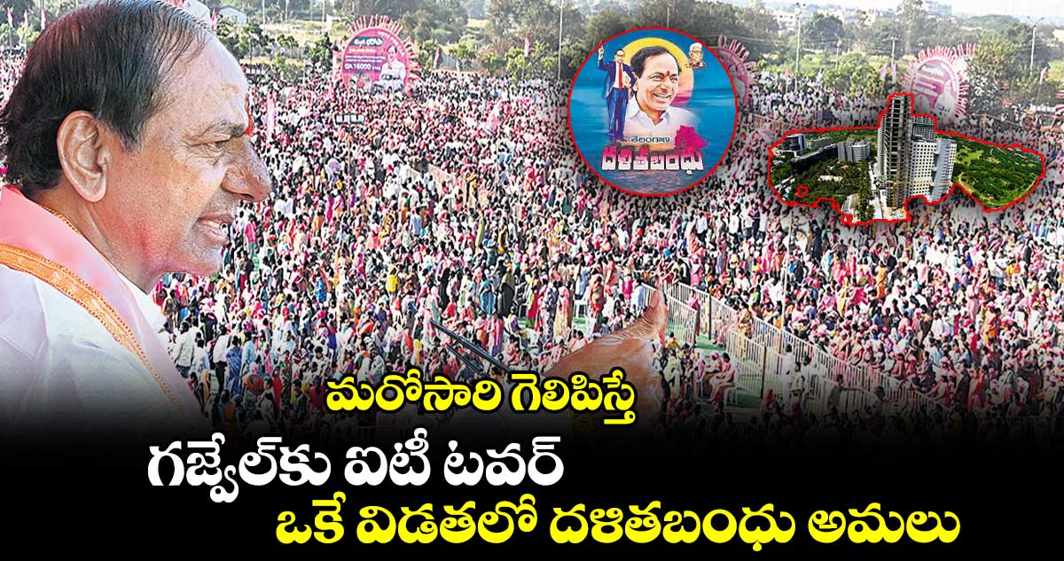 మరోసారి గెలిపిస్తే ..గజ్వేల్​కు ఐటీ టవర్, ఒకే విడతలో దళితబంధు అమలు  :  కేసీఆర్