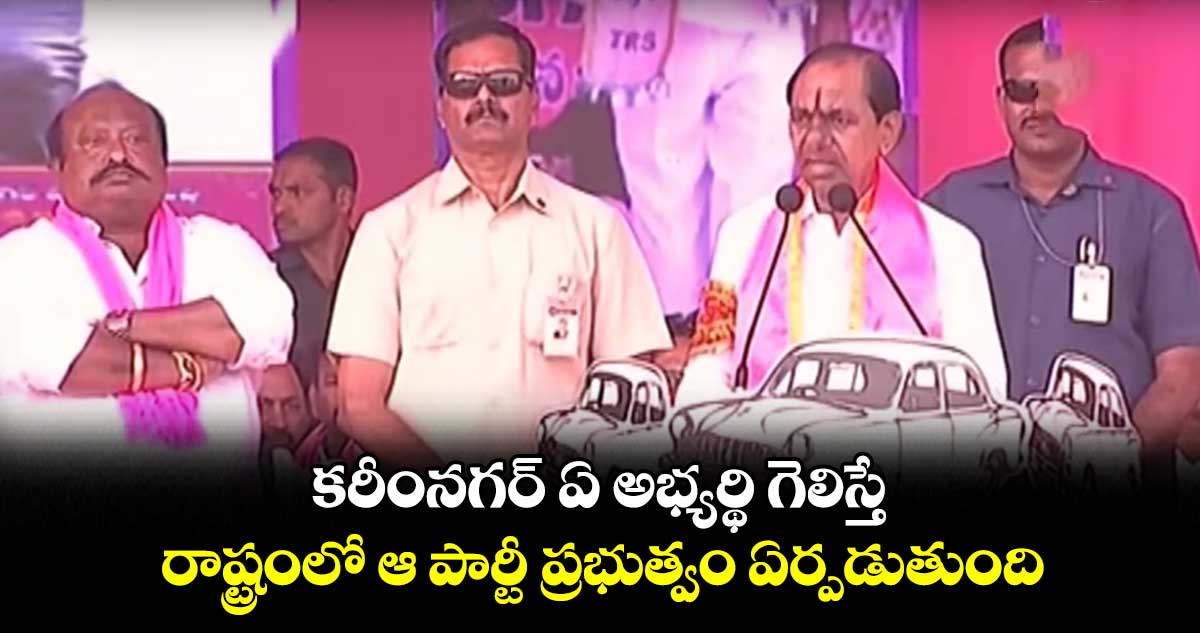 కరీంనగర్ ఏ అభ్యర్థి గెలిస్తే.. రాష్ట్రంలో ఆ పార్టీ ప్రభుత్వం ఏర్పడుతుంది: కేసీఆర్