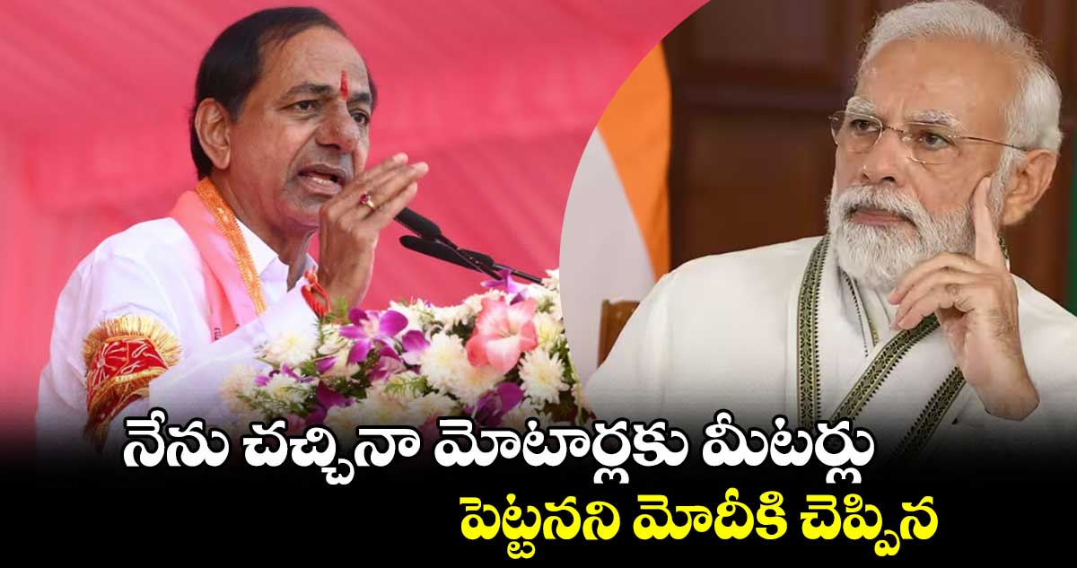 నేను చచ్చినా మోటార్లకు మీటర్లు పెట్టనని మోదీకి చెప్పిన : కేసీఆర్
