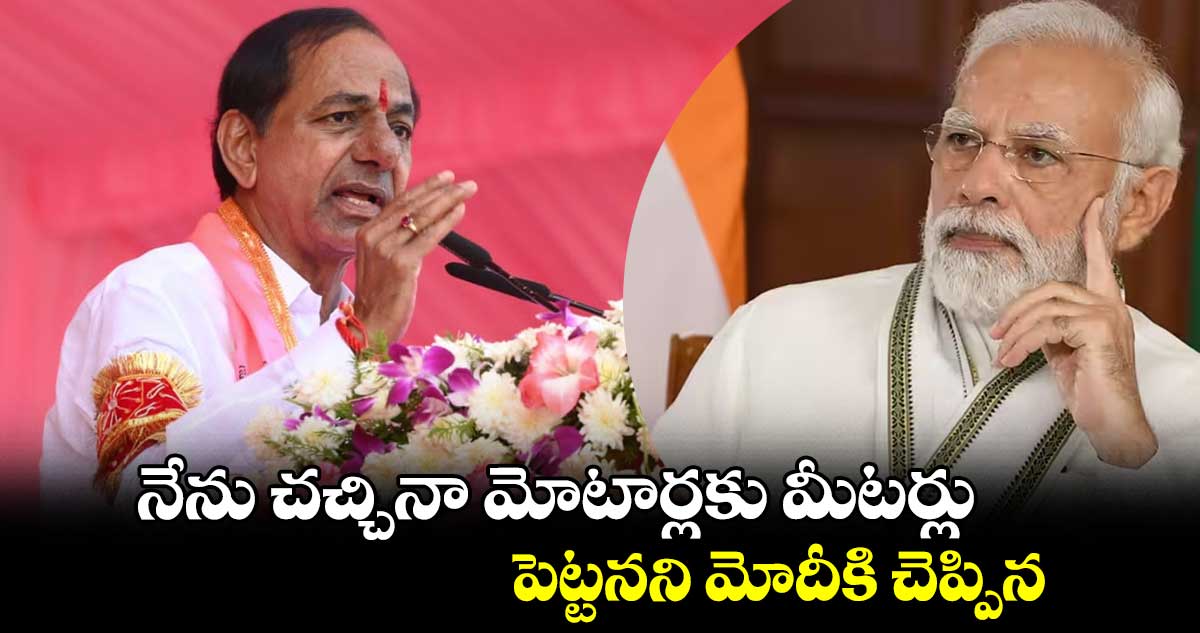 నేను చచ్చినా  మోటార్లకు  మీటర్లు పెట్టనని మోదీకి చెప్పిన : కేసీఆర్