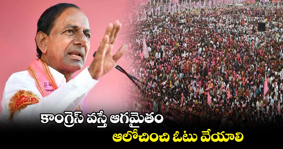 కాంగ్రెస్ వస్తే ఆగమైతం.. ఆలోచించి ఓటు వేయాలి