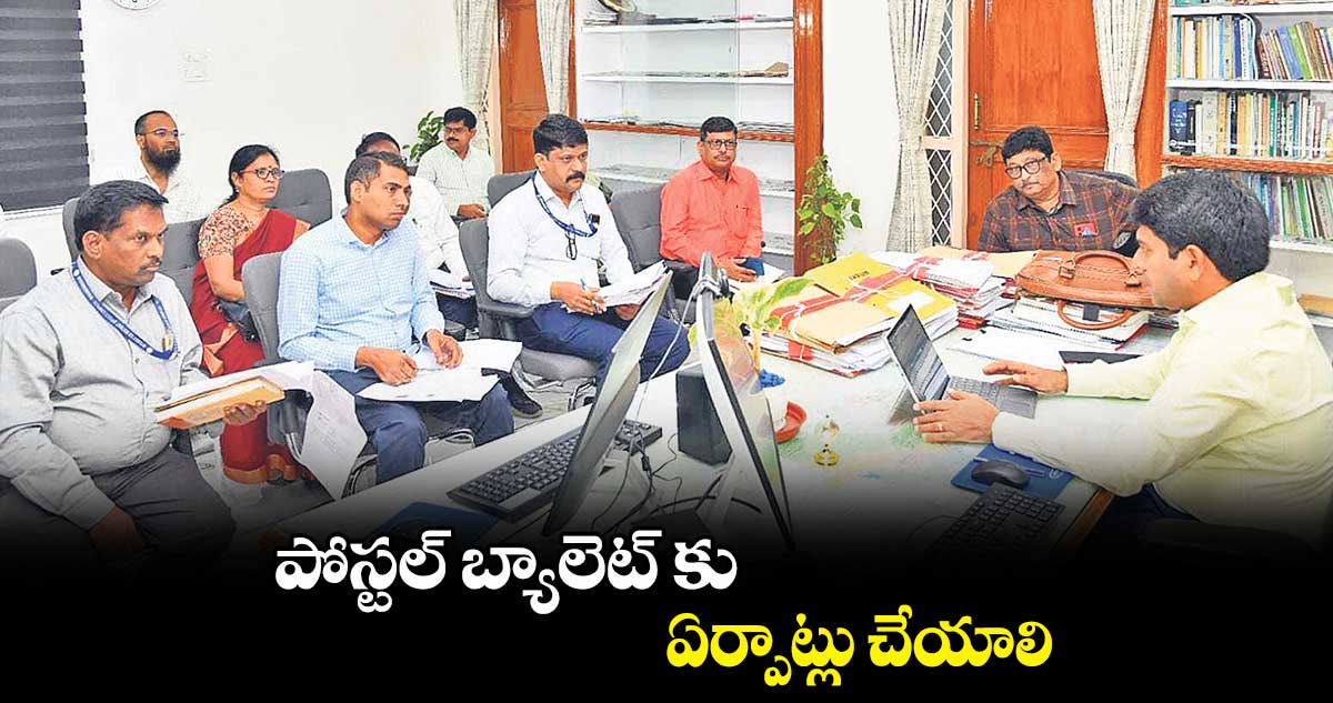 పోస్టల్ బ్యాలెట్ కు ఏర్పాట్లు చేయాలి: రవినాయక్ 