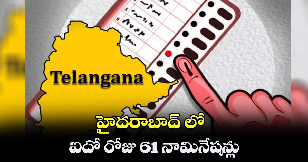 హైద‌రాబాద్ లో ఐదో రోజు 61 నామినేషన్లు 