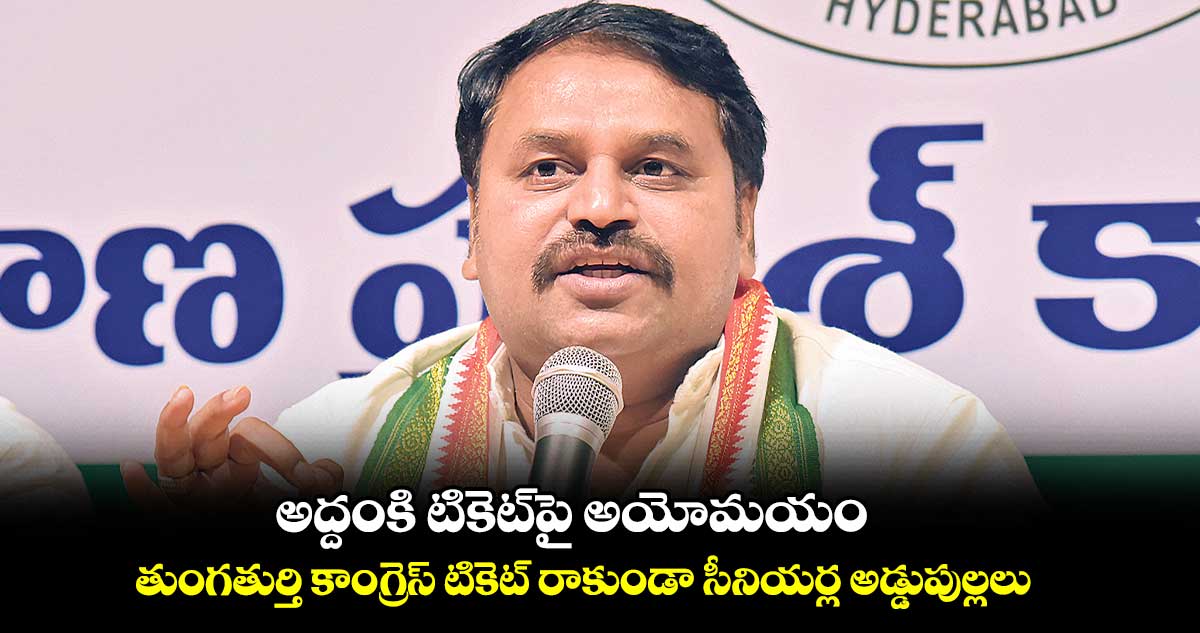 అద్దంకి టికెట్పై అయోమయం.. తుంగతుర్తి కాంగ్రెస్ టికెట్ రాకుండా సీనియర్ల అడ్డుపుల్లలు