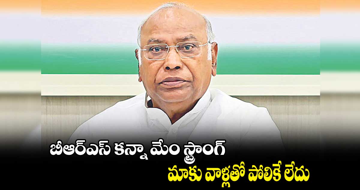 బీఆర్ఎస్ కన్నా మేం స్ట్రాంగ్ .. మాకు వాళ్లతో పోలికే లేదు: ఖర్గే