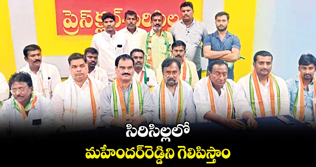 సిరిసిల్లలో మహేందర్రెడ్డిని గెలిపిస్తాం: చక్రధర్రెడ్డి