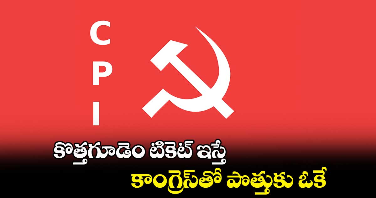 కొత్తగూడెం టికెట్‌‌ ఇస్తే కాంగ్రెస్‌‌తో పొత్తుకు ఓకే