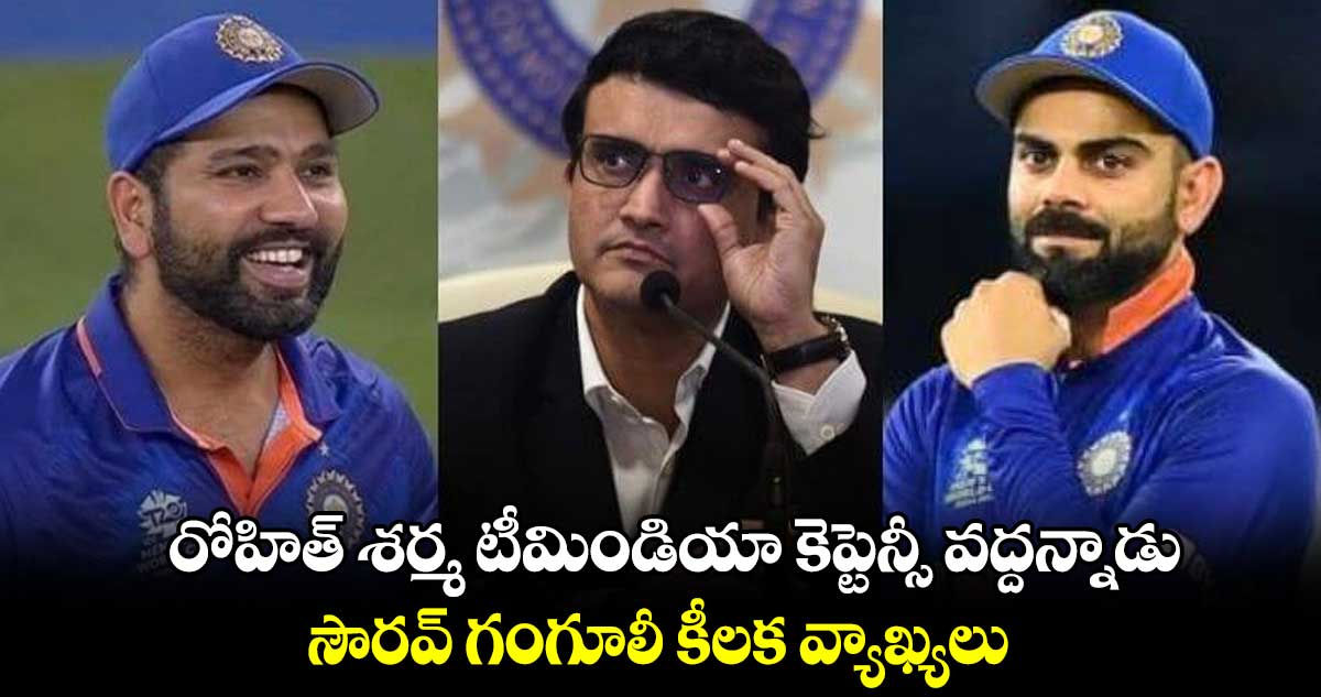 రోహిత్ శర్మ టీమిండియా కెప్టెన్సీ వద్దన్నాడు.. సౌరవ్ గంగూలీ కీలక వ్యాఖ్యలు 