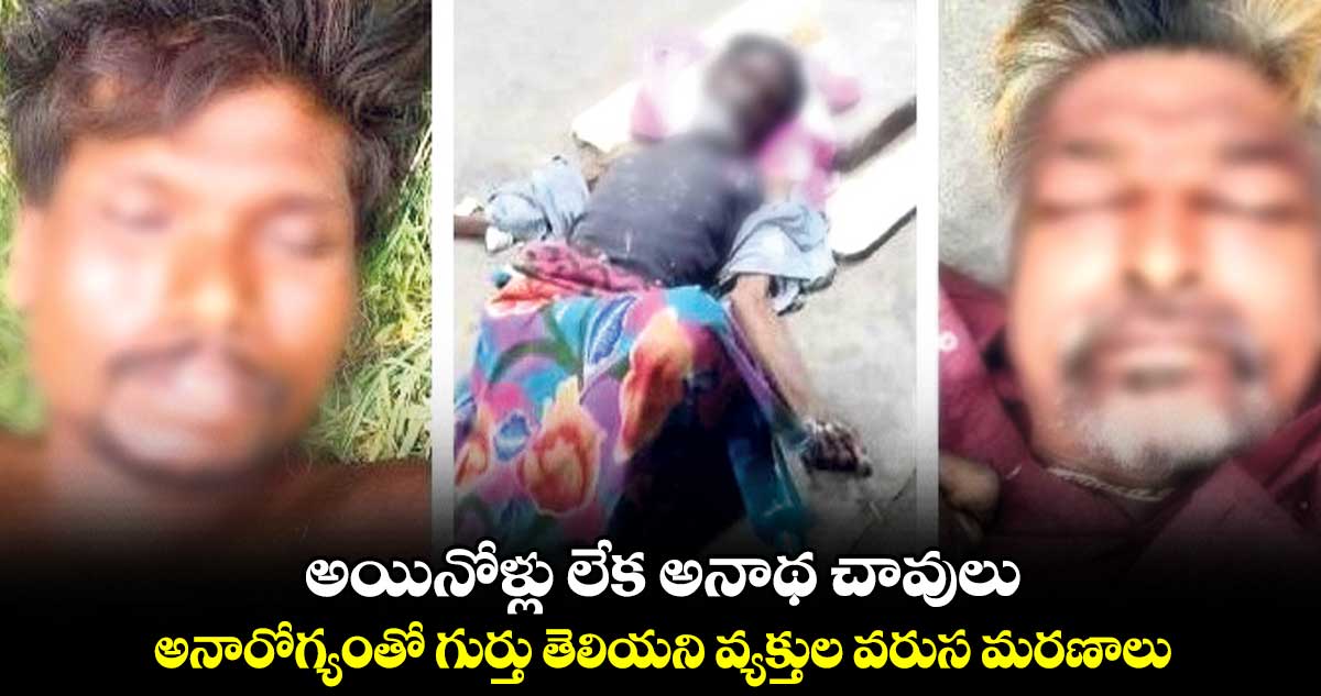 అయినోళ్లు లేక అనాథ చావులు .. అనారోగ్యంతో గుర్తు తెలియని వ్యక్తుల వరుస మరణాలు