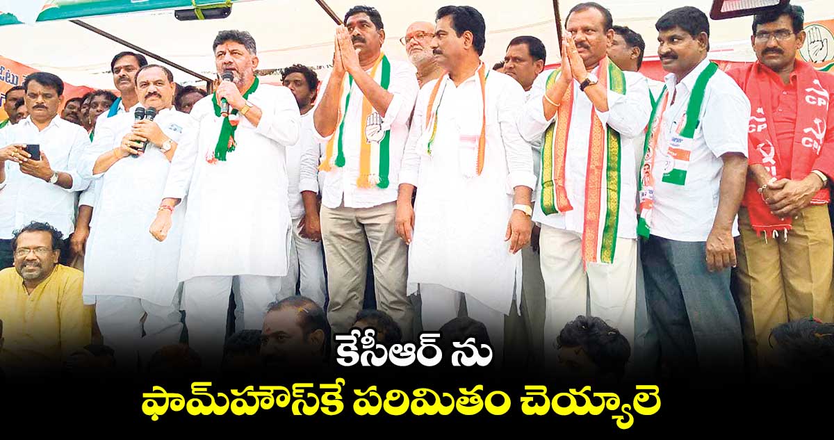 కేసీఆర్ ను ఫామ్​హౌస్​కే పరిమితం చెయ్యాలె : డీకే శివకుమార్