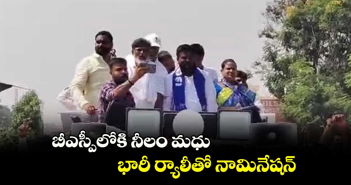 బీఎస్పీలోకి నీలం మధు... భారీ ర్యాలీతో నామినేషన్ 