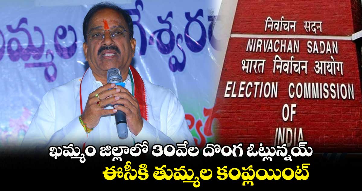 ఖమ్మం జిల్లాలో 30వేల దొంగ ఓట్లున్నయ్.. ఈసీకి తుమ్మల కంప్లయింట్​