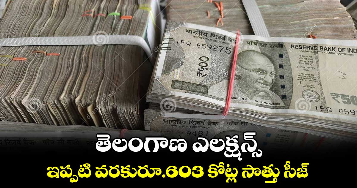 తెలంగాణ ఎలక్షన్స్: ఇప్పటి వరకురూ.603 కోట్ల సొత్తు సీజ్