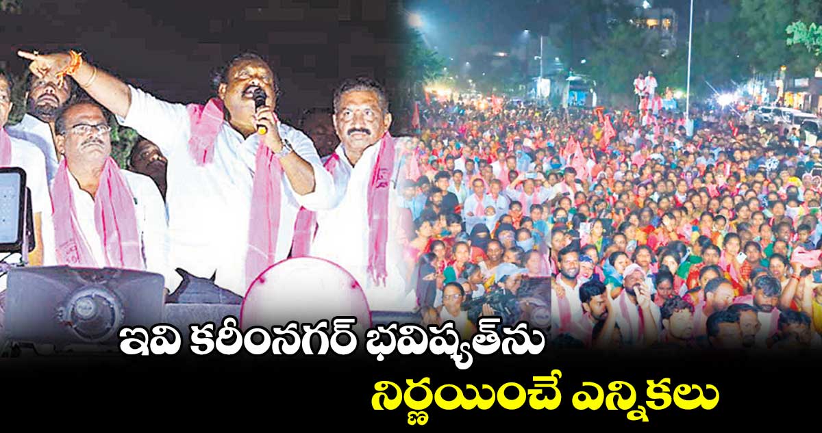 ఇవి కరీంనగర్ భవిష్యత్ను నిర్ణయించే ఎన్నికలు : గంగుల కమలాకర్