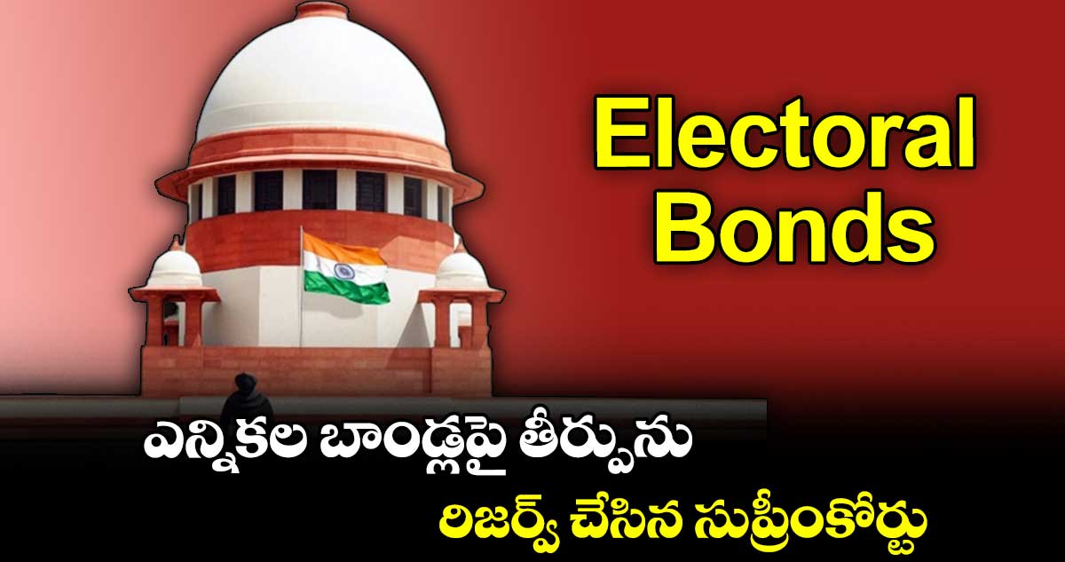 Electoral Bonds: ఎన్నికల బాండ్లపై తీర్పును రిజర్వ్ చేసిన సుప్రీంకోర్టు