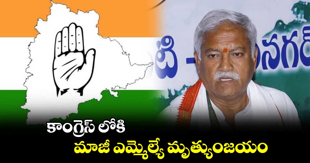 కాంగ్రెస్ లోకి మాజీ ఎమ్మెల్యే మృత్యుంజయం