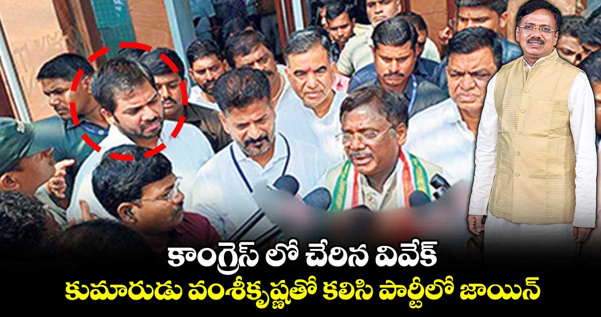 కాంగ్రెస్ లో చేరిన వివేక్, కుమారుడు వంశీకృష్ణతో కలిసి పార్టీలో జాయిన్