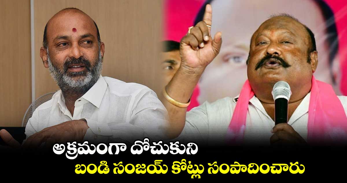 అక్రమంగా దోచుకుని బండి సంజయ్ కోట్లు సంపాదించారు : గంగుల