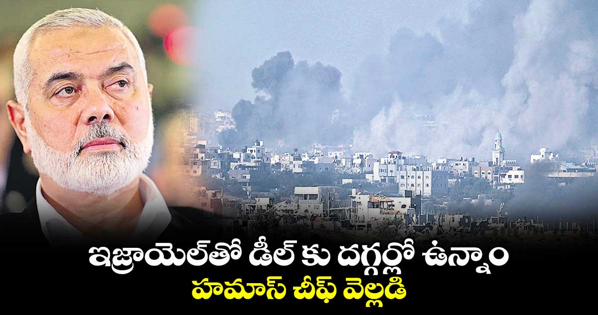 ఇజ్రాయెల్తో డీల్ కు దగ్గర్లో ఉన్నాం: హమాస్ చీఫ్ వెల్లడి