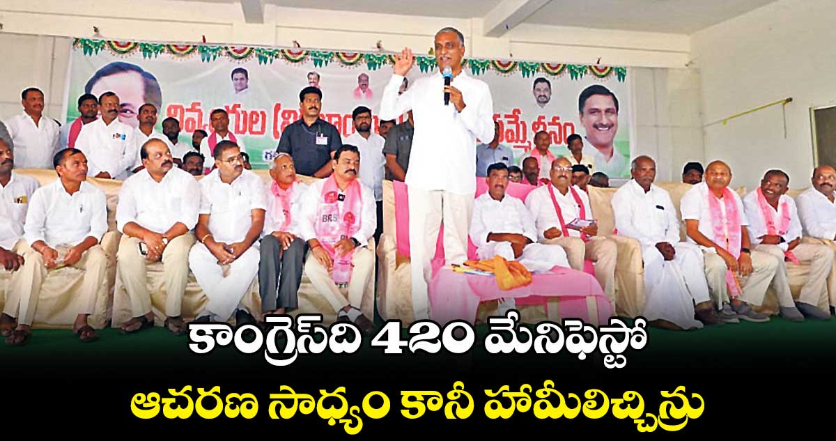 కాంగ్రెస్​ది 420 మేనిఫెస్టో ..ఆచరణ సాధ్యం కానీ హామీలిచ్చిన్రు: హరీశ్⁬రావు 