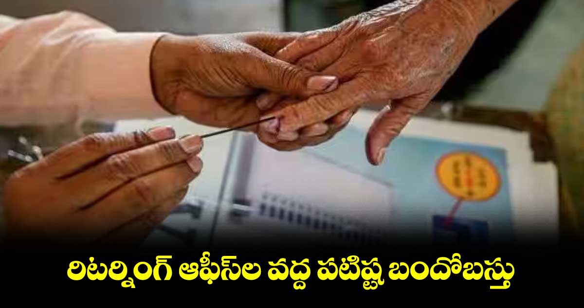 రిటర్నింగ్ ఆఫీస్‌ల వద్ద పటిష్ట బందోబస్తు