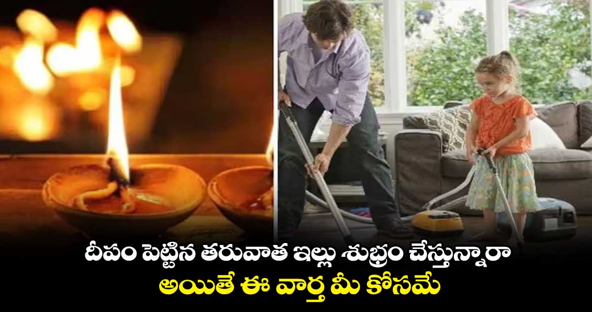 దీపం పెట్టిన తరువాత ఇల్లు శుభ్రం చేస్తున్నారా.. అయితే ఈ వార్త మీ కోసమే..