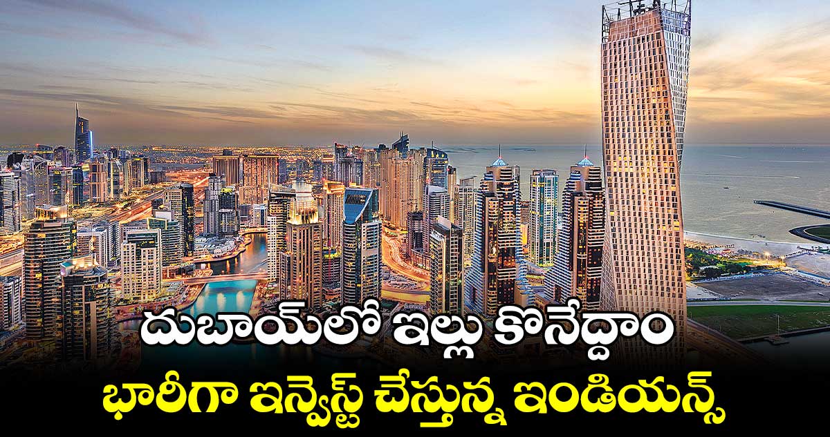 దుబాయ్లో ఇల్లు కొనేద్దాం..భారీగా ఇన్వెస్ట్ చేస్తున్న ఇండియన్స్