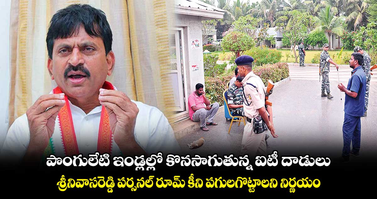 పొంగులేటి ఇండ్లల్లో కొనసాగుతున్న ఐటీ దాడులు : శ్రీనివాసరెడ్డి పర్సనల్ రూమ్ కీని పగులగొట్టాలని నిర్ణయం