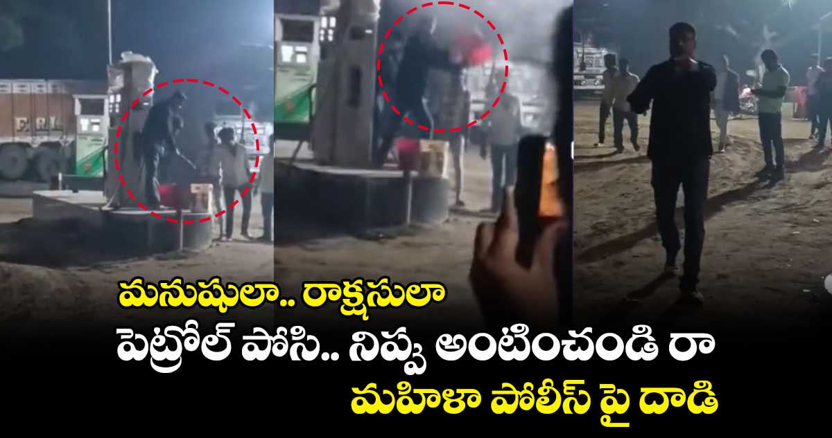 మనుషులా.. రాక్షసులా : పెట్రోల్ పోసి.. నిప్పు అంటించండి రా.. మహిళా పోలీస్ పై దాడి
