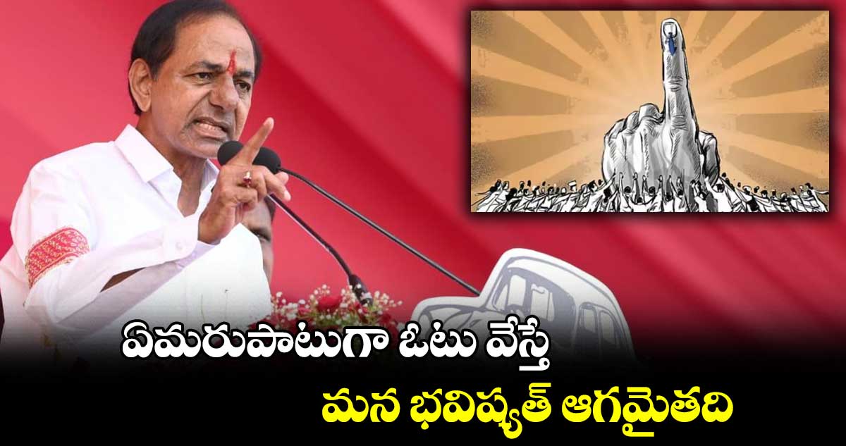 ఏమరుపాటుగా ఓటు వేస్తే.. మన భవిష్యత్ ఆగమైతది: కేసీఆర్