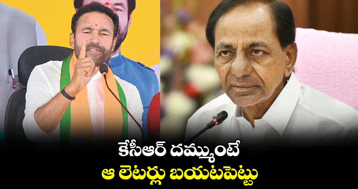 కేసీఆర్ దమ్ముంటే .. ఆ లెటర్లు బయటపెట్టు: కిషన్ రెడ్డి
