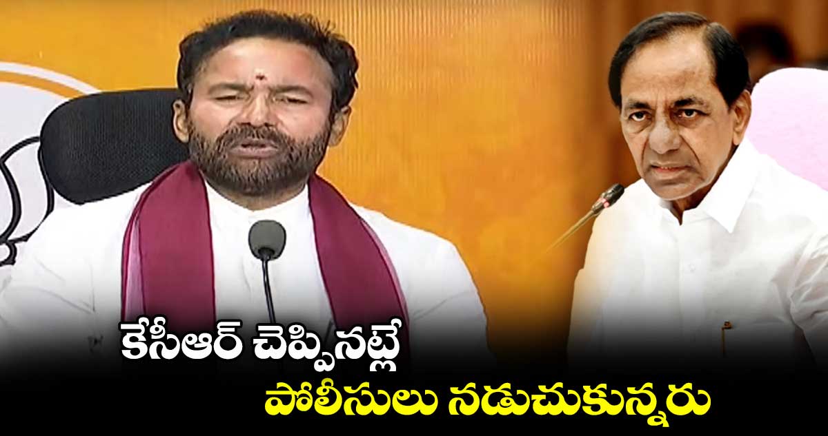 కేసీఆర్ చెప్పినట్లే పోలీసులు నడుచుకున్నరు:కిషన్ రెడ్డి