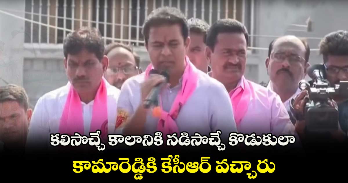 కలిసొచ్చే కాలానికి నడిసొచ్చే కొడుకులా.. కామారెడ్డికి కేసీఆర్ వచ్చారు: కేటీఆర్