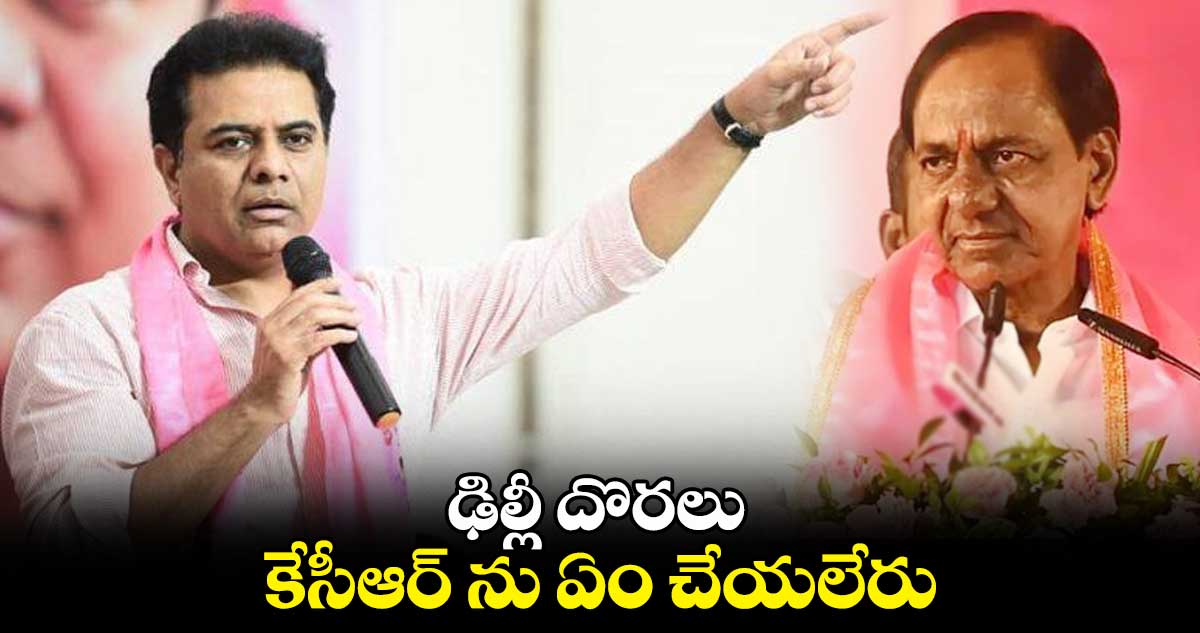  ఢిల్లీ దొరలు కేసీఆర్ ను ఏం చేయలేరు: కేటీఆర్