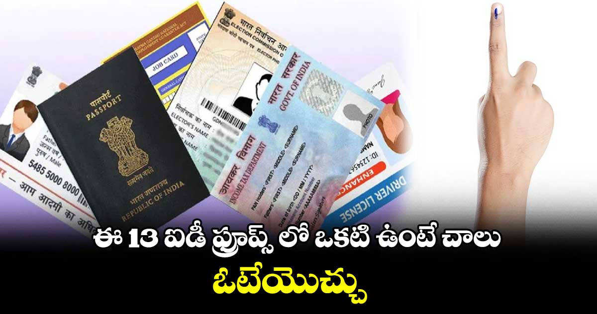ఈ 13 ఐడీ ఫ్రూప్స్ లో ఒకటి ఉంటే చాలు.. ఓటేయొచ్చు